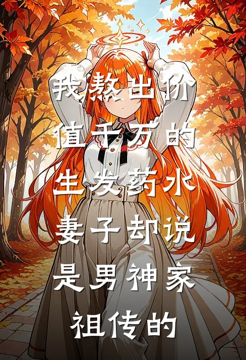 我熬出价值千万的生发药水，妻子却说是男神家祖传的