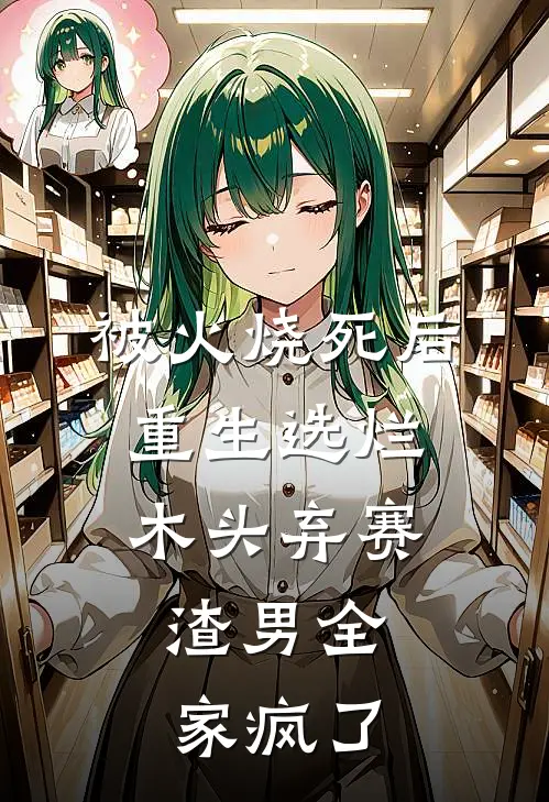 被火烧死后，重生选烂木头弃赛，渣男全家疯了