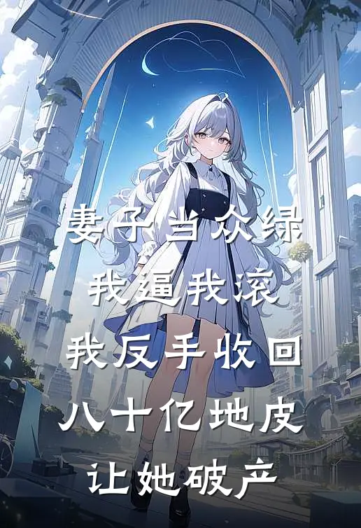 妻子当众绿我逼我滚，我反手收回八十亿地皮让她破产