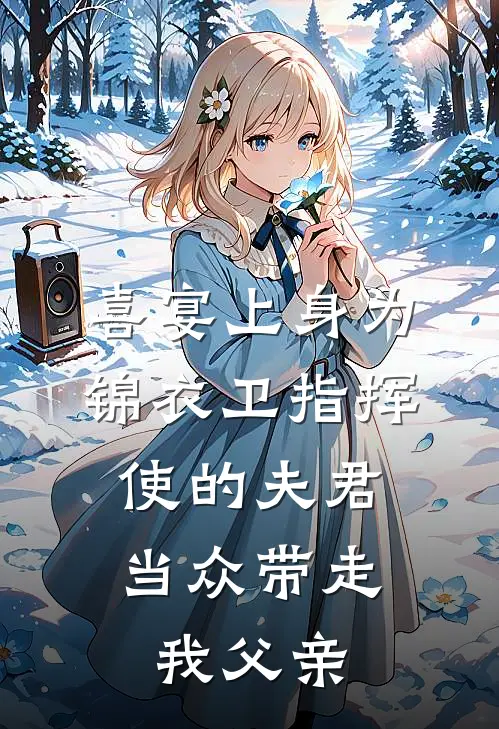 喜宴上身为锦衣卫指挥使的夫君，当众带走我父亲