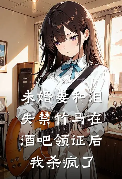 未婚妻和泪失禁竹马在酒吧领证后，我杀疯了