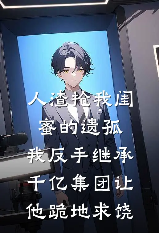 人渣抢我闺蜜的遗孤，我反手继承千亿集团让他跪地求饶