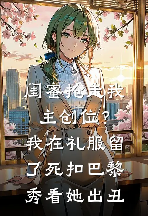 闺蜜抢走我主创位？我在礼服留了死扣，巴黎秀看她出丑