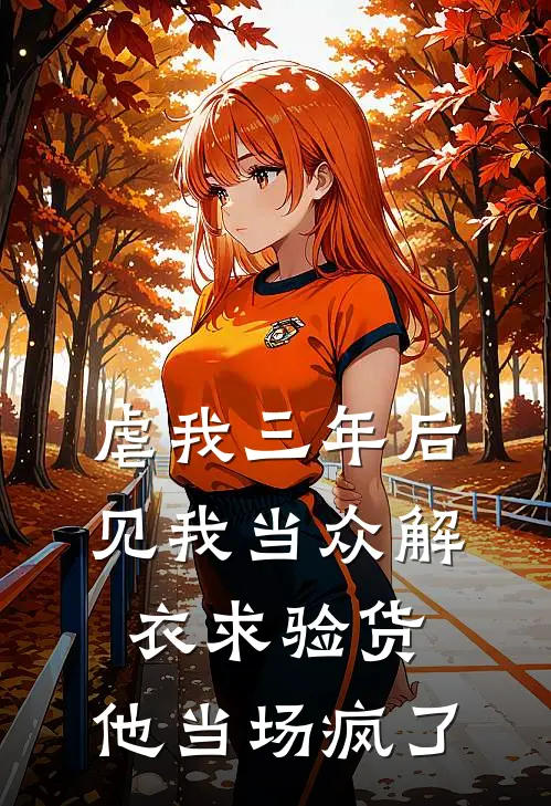 虐我三年后，见我当众解衣求验货，他当场疯了
