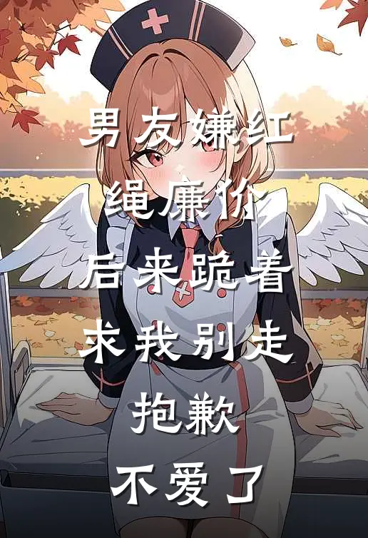 男友嫌红绳廉价，后来跪着求我别走，抱歉，不爱了