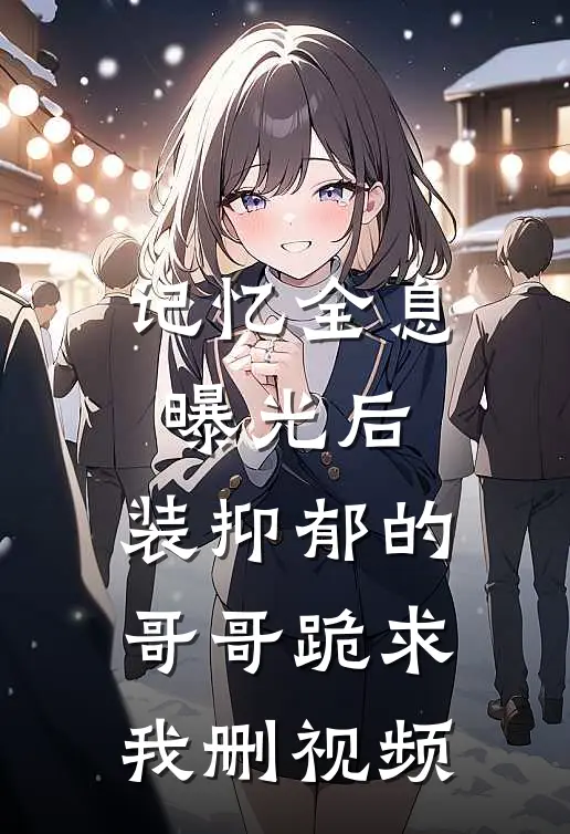 记忆全息曝光后，装抑郁的哥哥跪求我删视频