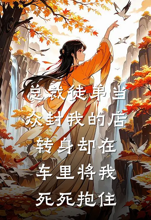 总裁徒弟当众封我的店，转身却在车里将我死死抱住