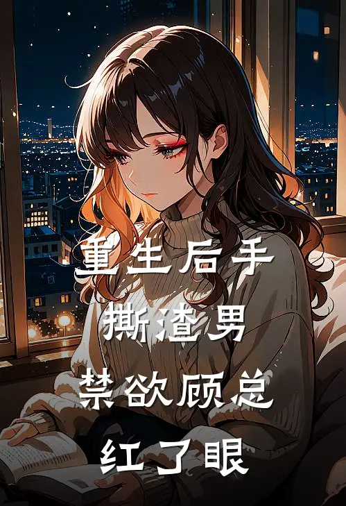 重生后手撕渣男，禁欲顾总红了眼