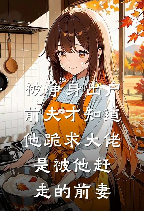 被净身出户，前夫才知道他跪求大佬是被他赶走的前妻