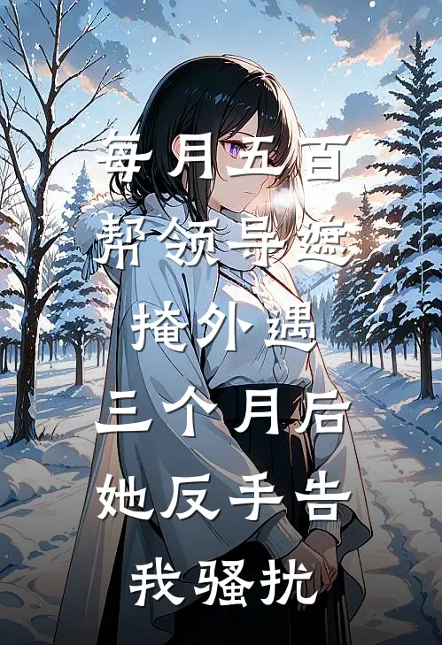 每月五百帮领导遮掩外遇，三个月后她反手告我骚扰