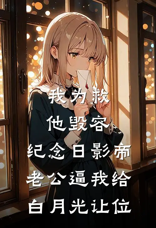 我为救他毁容，纪念日影帝老公逼我给白月光让位