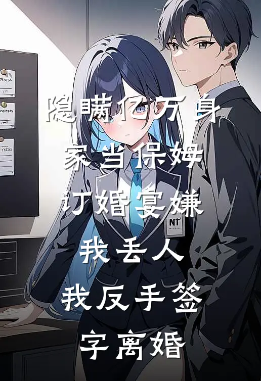 隐瞒亿万身家当保姆，订婚宴嫌我丢人，我反手签字离婚