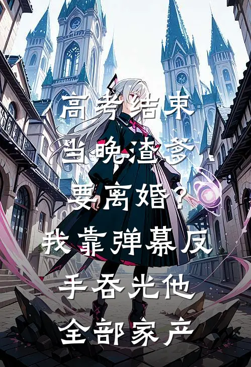 高考结束当晚渣爹要离婚？我靠弹幕反手吞光他全部家产