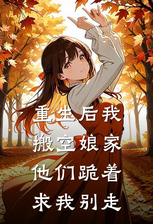 重生后我搬空娘家，他们跪着求我别走
