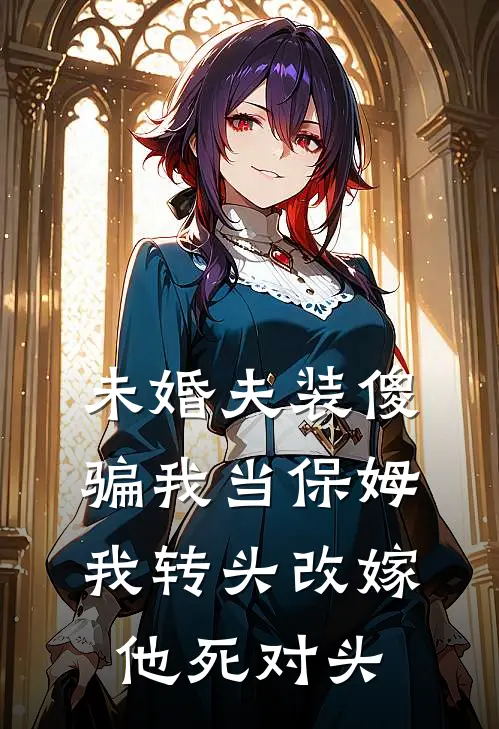 未婚夫装傻骗我当保姆，我转头改嫁他死对头