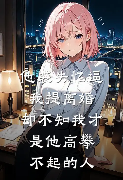 他装失忆逼我提离婚，却不知我才是他高攀不起的人