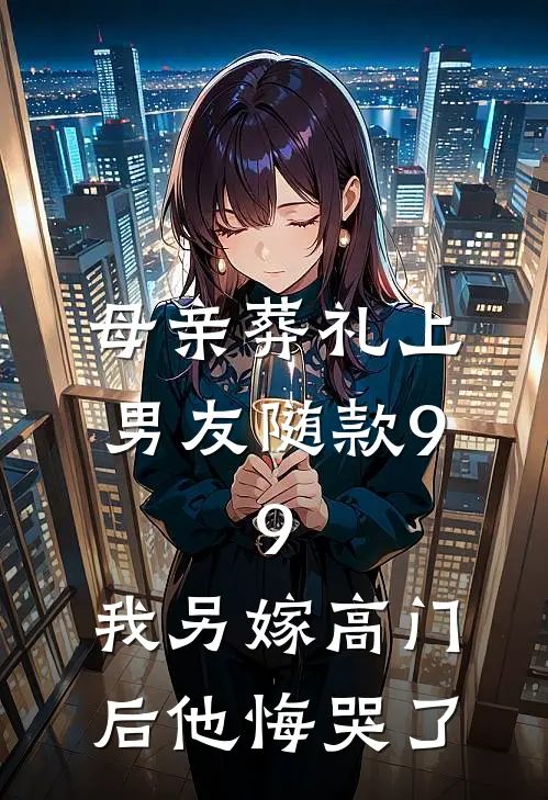 母亲葬礼上男友随款9.9，我另嫁高门后他悔哭了