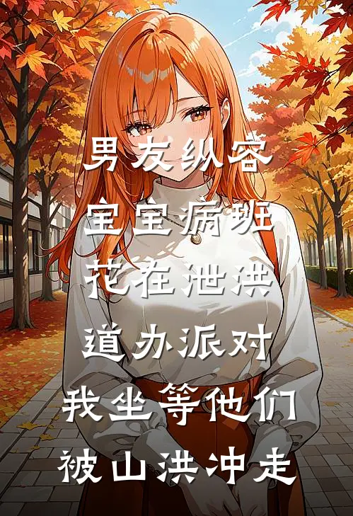 男友纵容宝宝病班花在泄洪道办派对，我坐等他们被山洪冲走