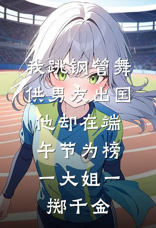 我跳钢管舞供男友出国，他却在端午节为榜一大姐一掷千金