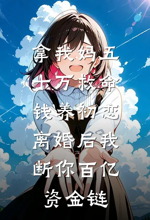 拿我妈五十万救命钱养初恋，离婚后我断你百亿资金链