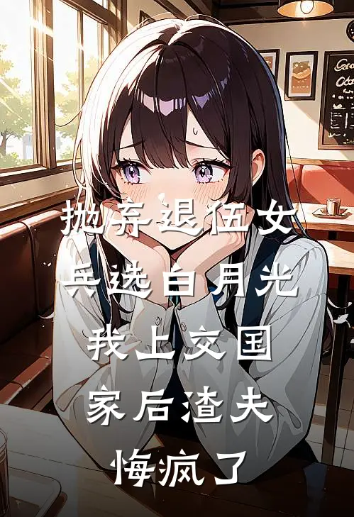 抛弃退伍女兵选白月光，我上交国家后渣夫悔疯了