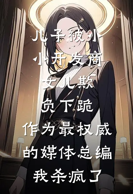 儿子被小小开发商女儿欺负下跪，作为最权威的媒体总编我杀疯了