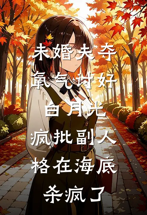 未婚夫夺氧气讨好白月光，疯批副人格在海底杀疯了