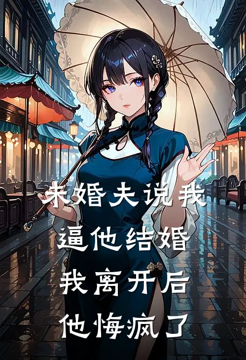 未婚夫说我逼他结婚，我离开后他悔疯了