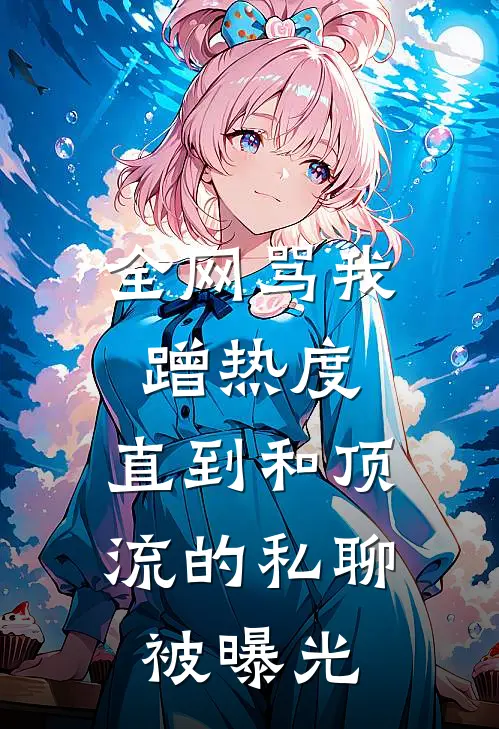 全网骂我蹭热度，直到和顶流的私聊被曝光