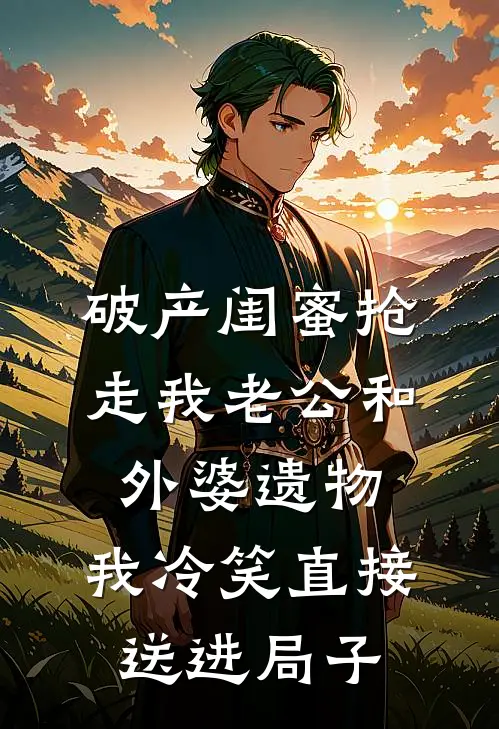 破产闺蜜抢走我老公和外婆遗物，我冷笑直接送进局子