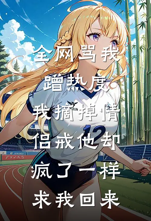 全网骂我蹭热度，我摘掉情侣戒他却疯了一样求我回来
