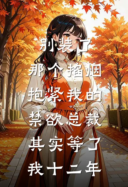 别装了，那个掐烟抱紧我的禁欲总裁，其实等了我十二年