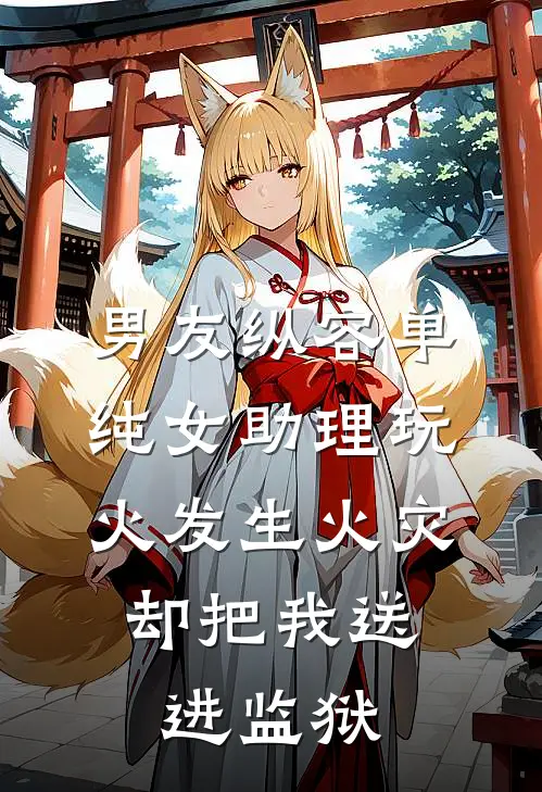 男友纵容单纯女助理玩火发生火灾，却把我送进监狱