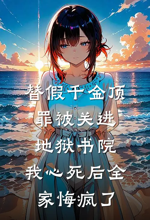 替假千金顶罪被关进地狱书院，我心死后全家悔疯了