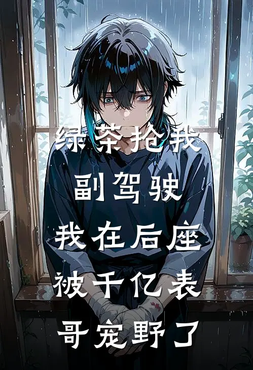 绿茶抢我副驾驶，我在后座被千亿表哥宠野了