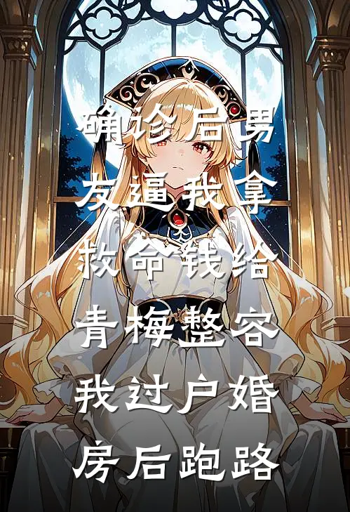 确诊后男友逼我拿救命钱给青梅整容，我过户婚房后跑路