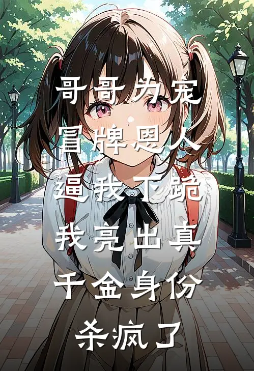哥哥为宠冒牌恩人逼我下跪，我亮出真千金身份杀疯了