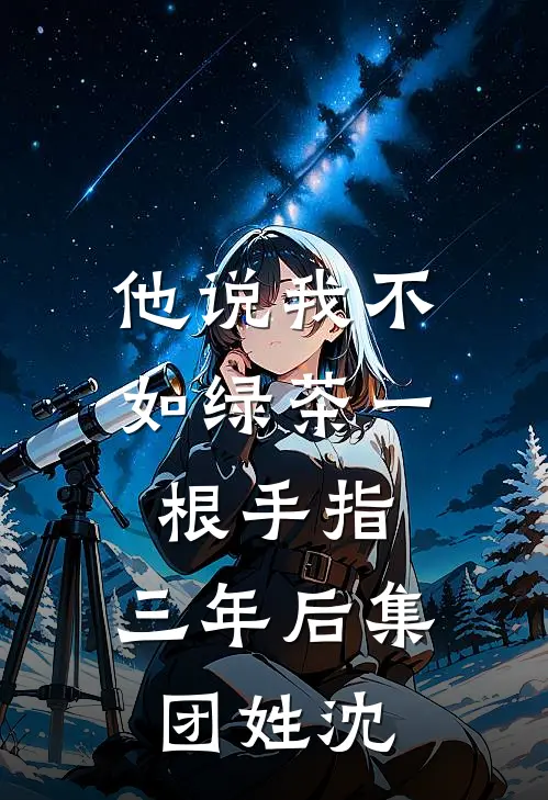 他说我不如绿茶一根手指，三年后集团姓沈