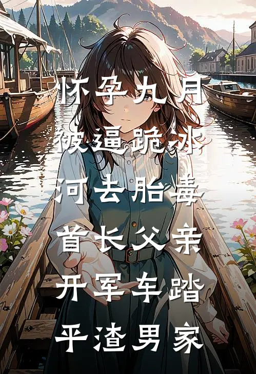 怀孕九月被逼跪冰河去胎毒，首长父亲开军车踏平渣男家