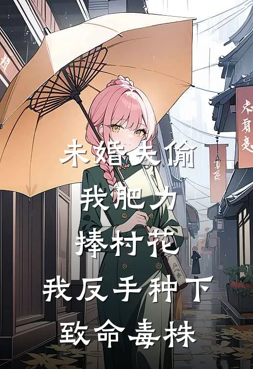未婚夫偷我肥力捧村花，我反手种下致命毒株