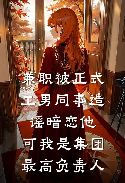 兼职被正式工男同事造谣暗恋他，可我是集团最高负责人