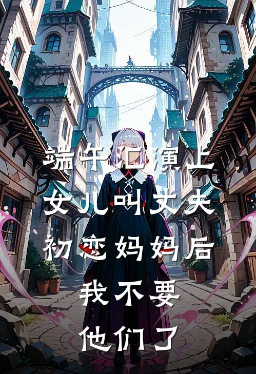 端午汇演上女儿叫丈夫初恋妈妈后，我不要他们了