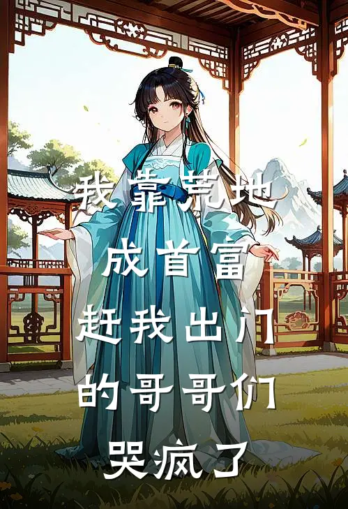 我靠荒地成首富，赶我出门的哥哥们哭疯了