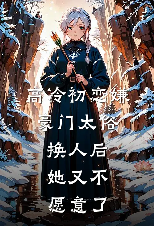 高冷初恋嫌豪门太俗，换人后，她又不愿意了