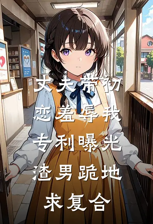 丈夫带初恋羞辱我，专利曝光渣男跪地求复合