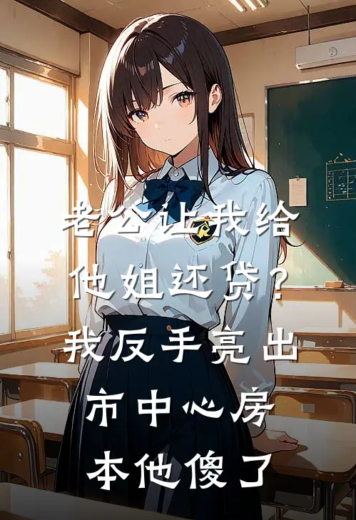 老公让我给他姐还贷？我反手亮出市中心房本，他傻了