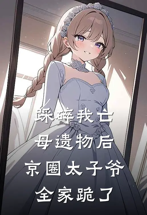 踩碎我亡母遗物后，京圈太子爷全家跪了