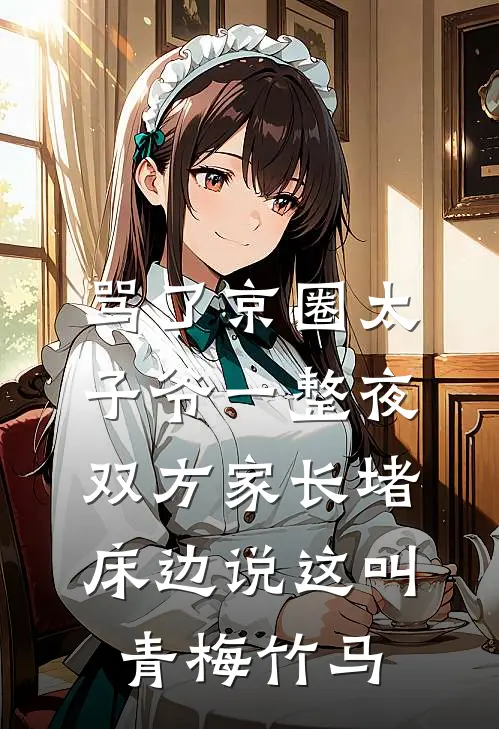 骂了京圈太子爷一整夜，双方家长堵床边说这叫青梅竹马