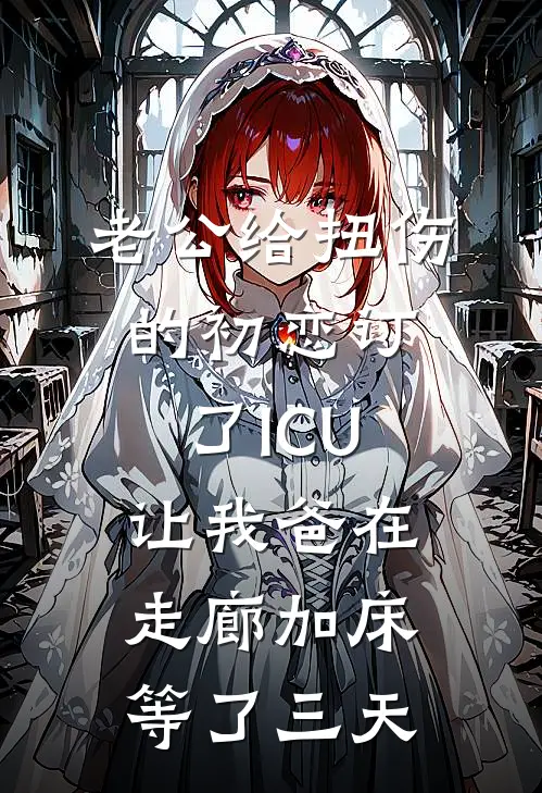 老公给扭伤的初恋订了ICU，让我爸在走廊加床等了三天