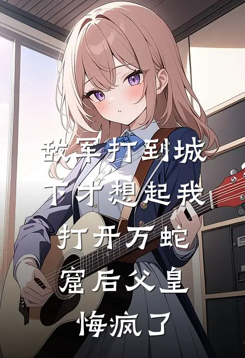 敌军打到城下才想起我，打开万蛇窟后父皇悔疯了